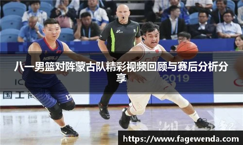八一男篮对阵蒙古队精彩视频回顾与赛后分析分享
