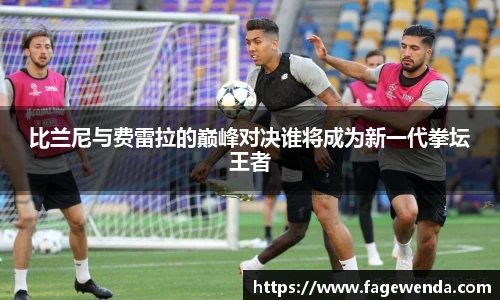 比兰尼与费雷拉的巅峰对决谁将成为新一代拳坛王者