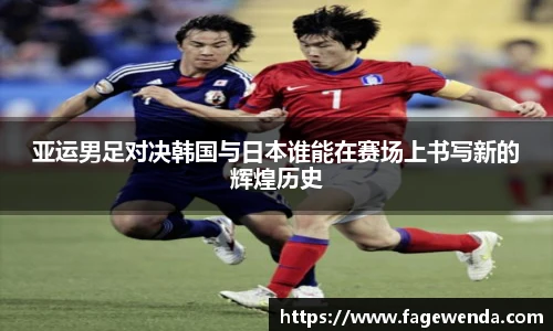 亚运男足对决韩国与日本谁能在赛场上书写新的辉煌历史