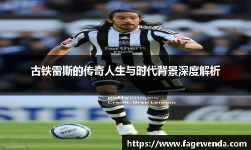 古铁雷斯的传奇人生与时代背景深度解析